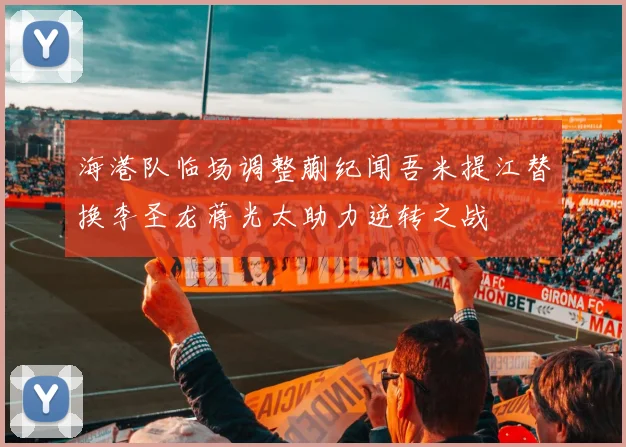 海港队临场调整蒯纪闻吾米提江替换李圣龙蒋光太助力逆转之战
