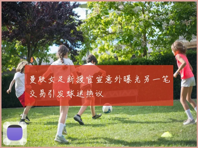 曼联女足新援官宣意外曝光另一笔交易引发球迷热议