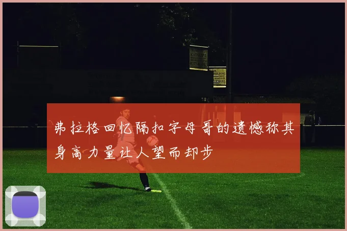 弗拉格回忆隔扣字母哥的遗憾称其身高力量让人望而却步