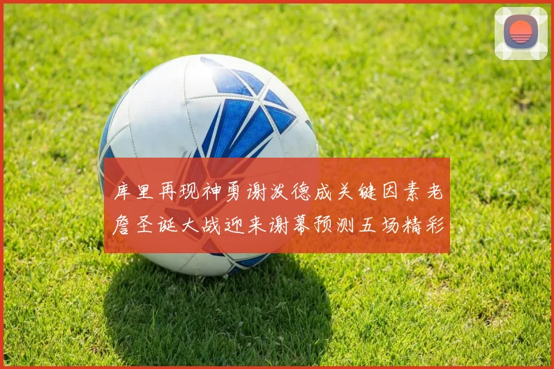 库里再现神勇谢泼德成关键因素老詹圣诞大战迎来谢幕预测五场精彩对决