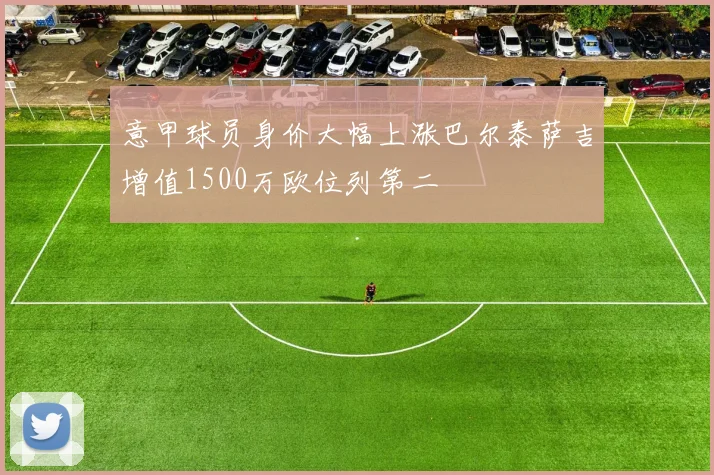 意甲球员身价大幅上涨巴尔泰萨吉增值1500万欧位列第二