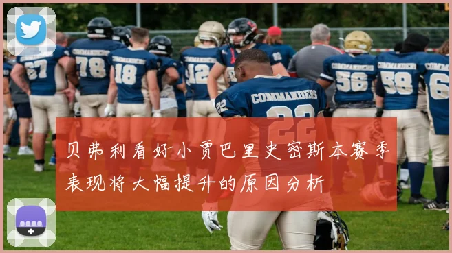 贝弗利看好小贾巴里史密斯本赛季表现将大幅提升的原因分析