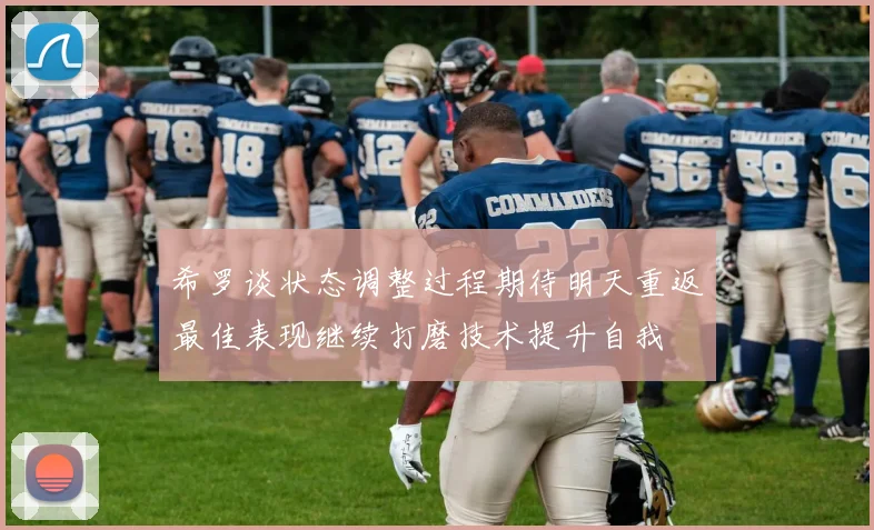 希罗谈状态调整过程期待明天重返最佳表现继续打磨技术提升自我