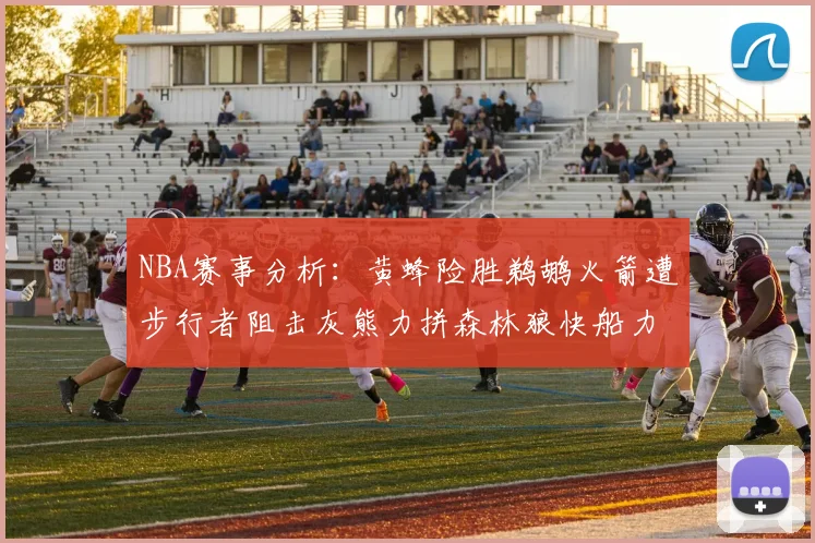 NBA赛事分析：黄蜂险胜鹈鹕火箭遭步行者阻击灰熊力拼森林狼快船力克76人