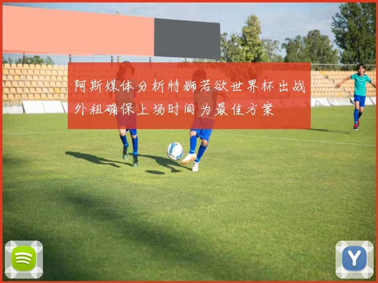 阿斯媒体分析特狮若欲世界杯出战外租确保上场时间为最佳方案