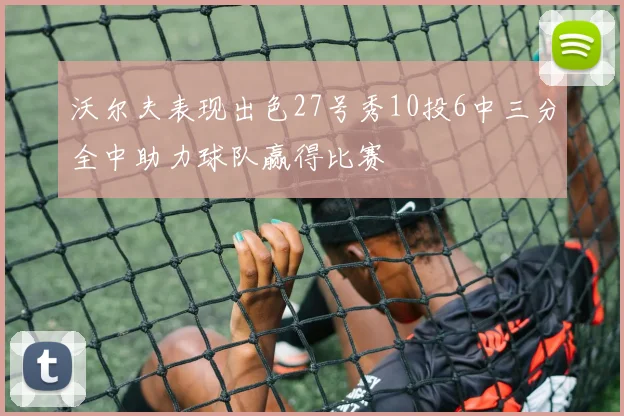 沃尔夫表现出色27号秀10投6中三分全中助力球队赢得比赛