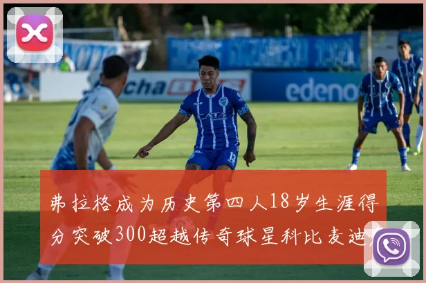 弗拉格成为历史第四人18岁生涯得分突破300超越传奇球星科比麦迪詹姆斯