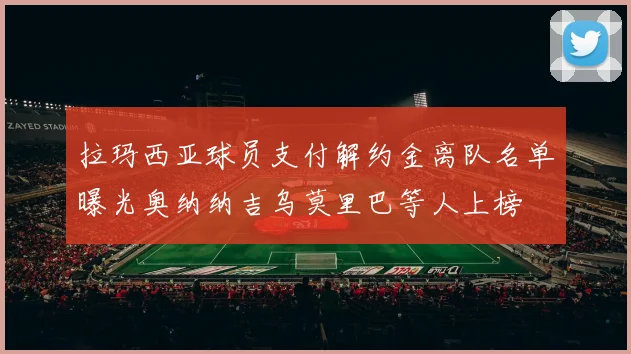 拉玛西亚球员支付解约金离队名单曝光奥纳纳吉乌莫里巴等人上榜