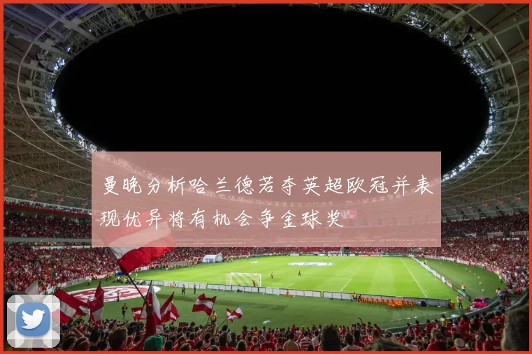 曼晚分析哈兰德若夺英超欧冠并表现优异将有机会争金球奖