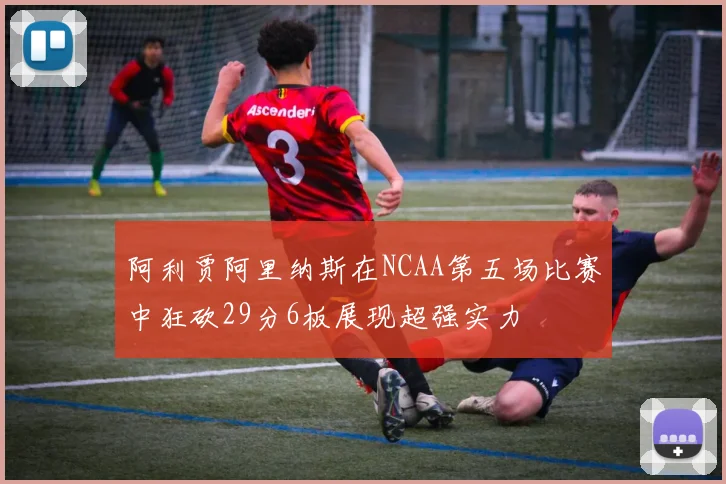 阿利贾阿里纳斯在NCAA第五场比赛中狂砍29分6板展现超强实力