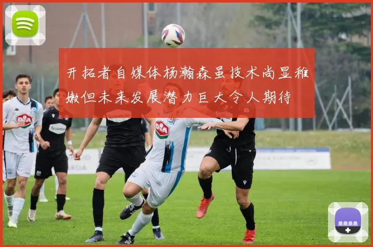开拓者自媒体杨瀚森虽技术尚显稚嫩但未来发展潜力巨大令人期待