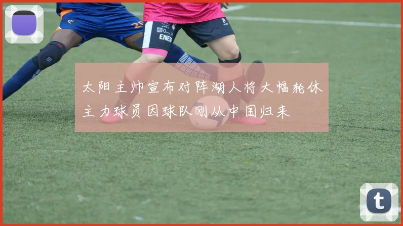 太阳主帅宣布对阵湖人将大幅轮休主力球员因球队刚从中国归来