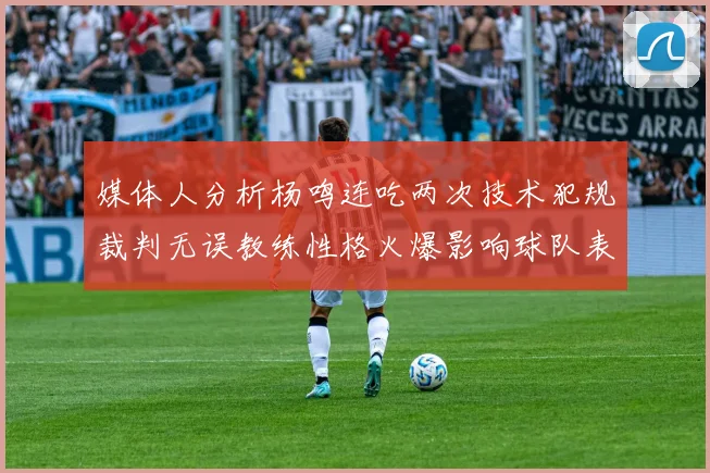媒体人分析杨鸣连吃两次技术犯规裁判无误教练性格火爆影响球队表现