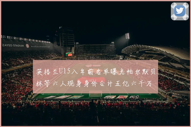 英格兰U15八年前名单曝光帕尔默贝林等六人现身身价合计五亿六千万
