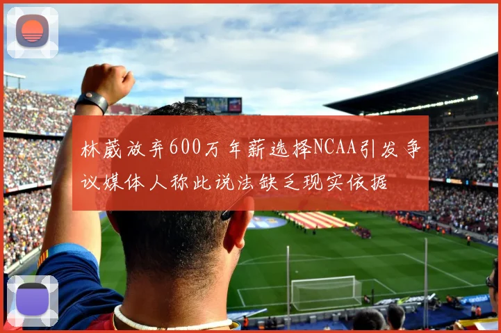 林葳放弃600万年薪选择NCAA引发争议媒体人称此说法缺乏现实依据