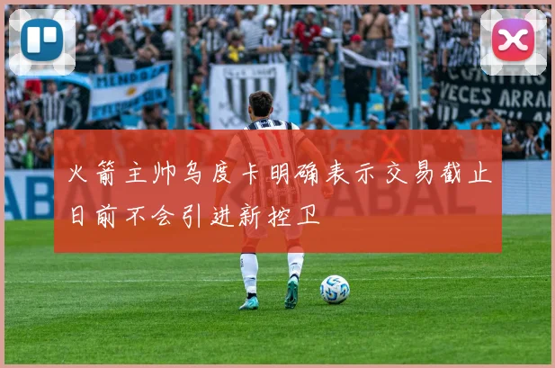 火箭主帅乌度卡明确表示交易截止日前不会引进新控卫