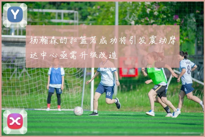 杨瀚森的扣篮若成功将引发震动摩达中心亟需升级改造