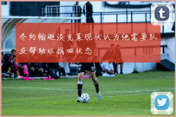 乔约翰逊谈克莱现状认为他需要队友帮助以找回状态
