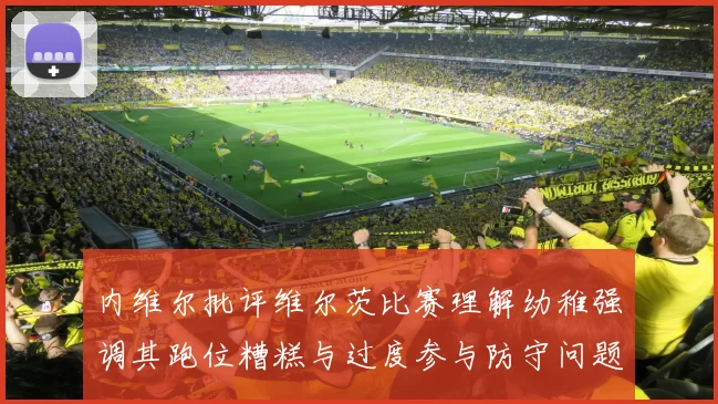 内维尔批评维尔茨比赛理解幼稚强调其跑位糟糕与过度参与防守问题