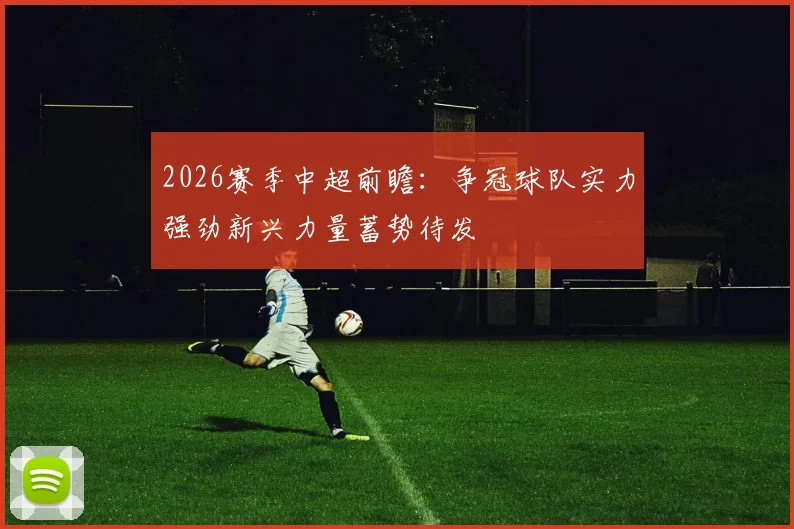2026赛季中超前瞻：争冠球队实力强劲新兴力量蓄势待发