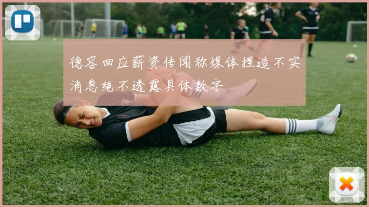 德容回应薪资传闻称媒体捏造不实消息绝不透露具体数字