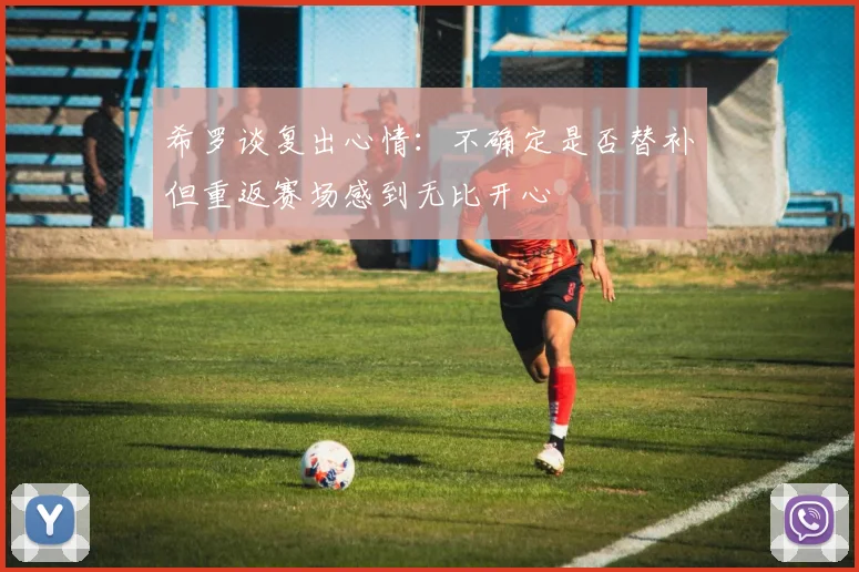 希罗谈复出心情：不确定是否替补但重返赛场感到无比开心