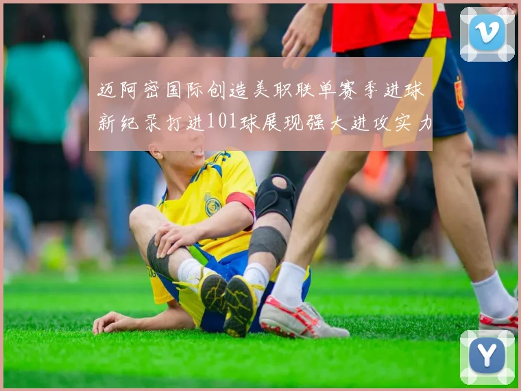 迈阿密国际创造美职联单赛季进球新纪录打进101球展现强大进攻实力