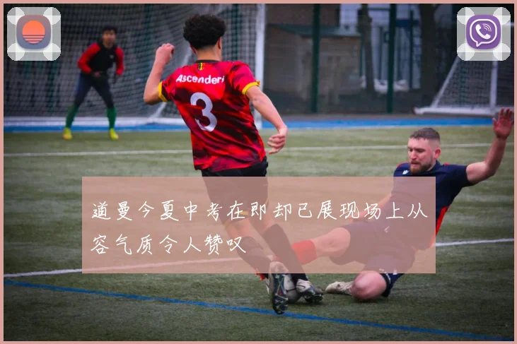 道曼今夏中考在即却已展现场上从容气质令人赞叹