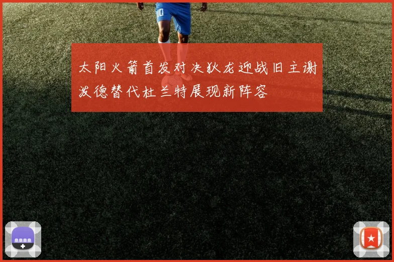 太阳火箭首发对决狄龙迎战旧主谢泼德替代杜兰特展现新阵容