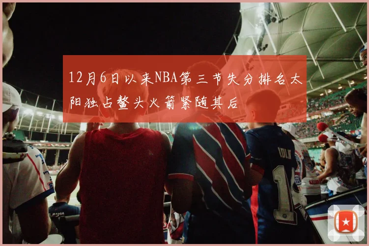 12月6日以来NBA第三节失分排名太阳独占鳌头火箭紧随其后