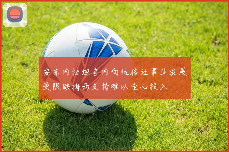 安东内拉坦言内向性格让事业发展受限缺梅西支持难以全心投入