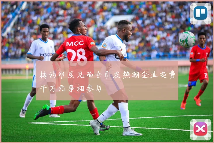 梅西印度见面会引发热潮企业花费千万元争相参与
