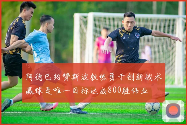 阿德巴约赞斯波教练勇于创新战术赢球是唯一目标达成800胜伟业
