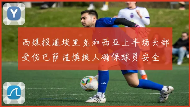 西媒报道埃里克加西亚上半场头部受伤巴萨谨慎换人确保球员安全