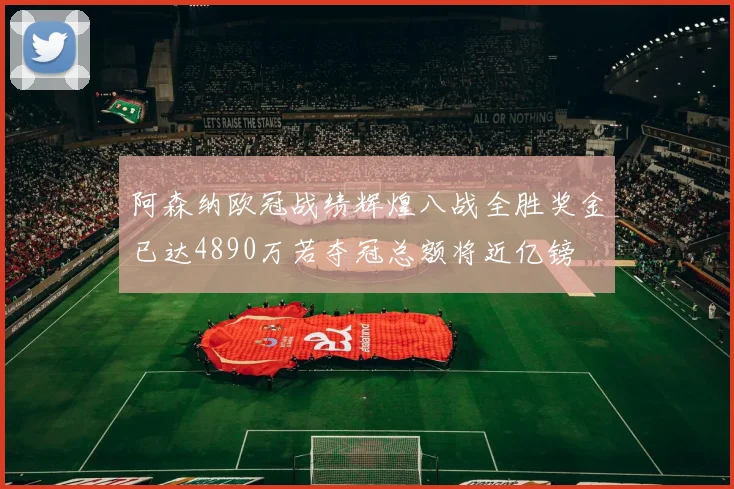 阿森纳欧冠战绩辉煌八战全胜奖金已达4890万若夺冠总额将近亿镑