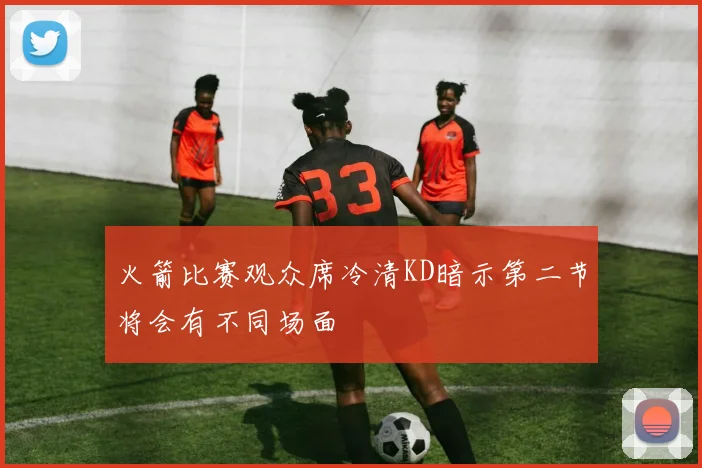 火箭比赛观众席冷清KD暗示第二节将会有不同场面