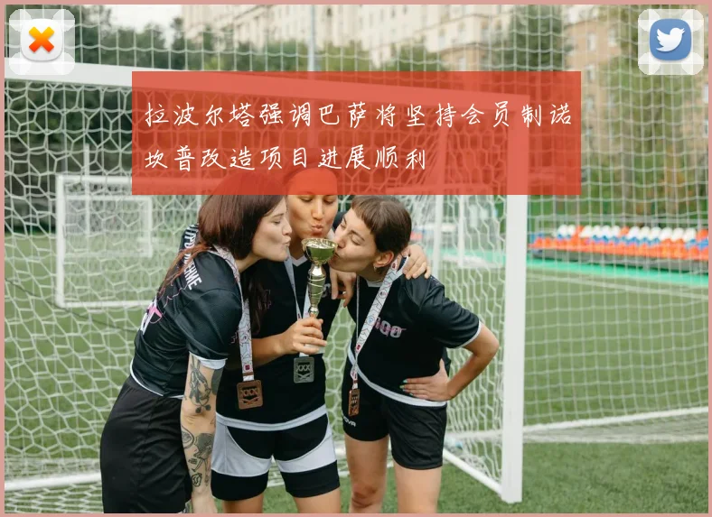 拉波尔塔强调巴萨将坚持会员制诺坎普改造项目进展顺利