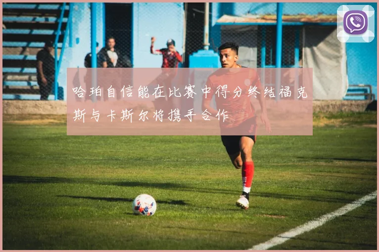哈珀自信能在比赛中得分终结福克斯与卡斯尔将携手合作