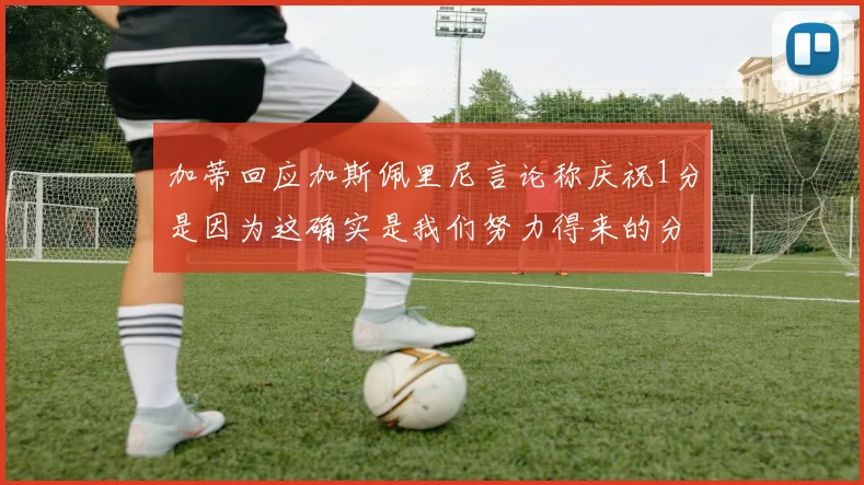 加蒂回应加斯佩里尼言论称庆祝1分是因为这确实是我们努力得来的分数