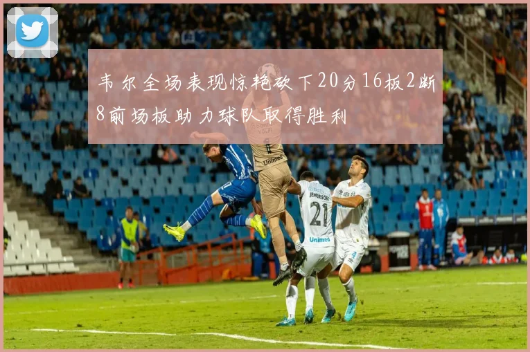 韦尔全场表现惊艳砍下20分16板2断8前场板助力球队取得胜利